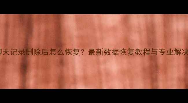图片 微信聊天记录删除后怎么恢复？最新数据恢复教程与专业解决方案1