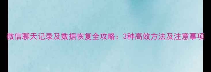 微信聊天记录及数据恢复全攻略3种高效方法及注意事项