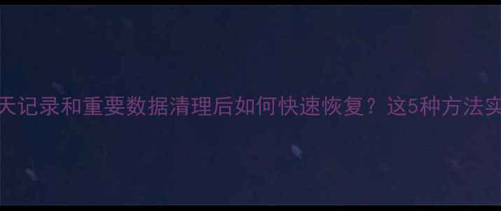 微信聊天记录和重要数据清理后如何快速恢复这5种方法实测有效