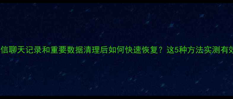图片 微信聊天记录和重要数据清理后如何快速恢复？这5种方法实测有效1