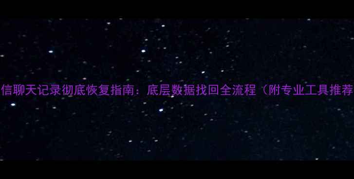 微信聊天记录彻底恢复指南底层数据找回全流程附专业工具推荐