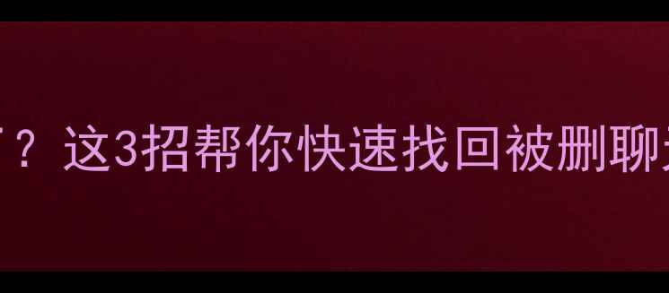 图片 微信聊天记录恢复不了？这3招帮你快速找回被删聊天记录（附详细教程）