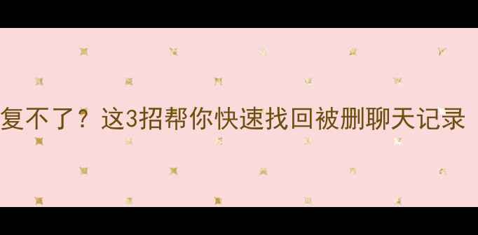 图片 微信聊天记录恢复不了？这3招帮你快速找回被删聊天记录（附详细教程）2