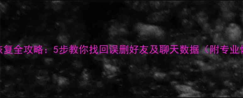 微信聊天记录恢复全攻略5步教你找回误删好友及聊天数据附专业恢复工具推荐
