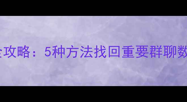 图片 微信聊天记录恢复全攻略：5种方法找回重要群聊数据（附工具推荐）1