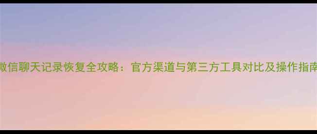 图片 微信聊天记录恢复全攻略：官方渠道与第三方工具对比及操作指南