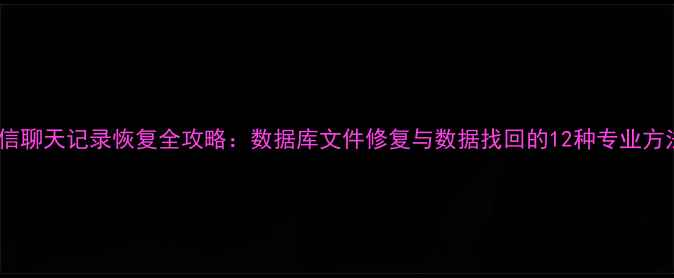 微信聊天记录恢复全攻略数据库文件修复与数据找回的12种专业方法