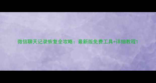 图片 微信聊天记录恢复全攻略：最新版免费工具+详细教程1