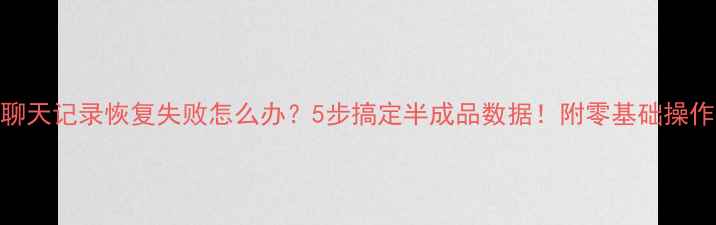 微信聊天记录恢复失败怎么办5步搞定半成品数据附零基础操作指南