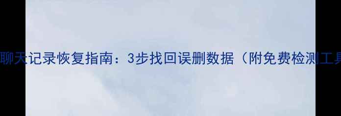 图片 微信聊天记录恢复指南：3步找回误删数据（附免费检测工具）1