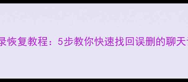 图片 微信聊天记录恢复教程：5步教你快速找回误删的聊天记录和附件2