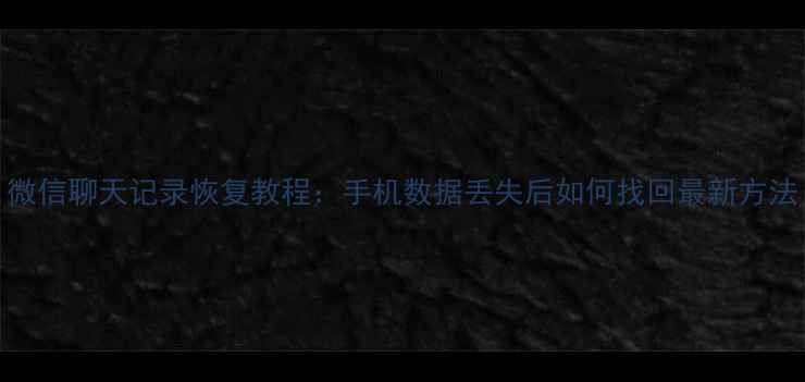 微信聊天记录恢复教程手机数据丢失后如何找回最新方法