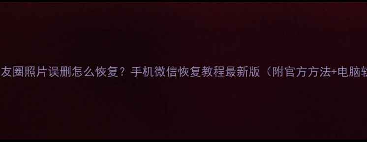 图片 微信聊天记录朋友圈照片误删怎么恢复？手机微信恢复教程最新版（附官方方法+电脑软件操作指南）2