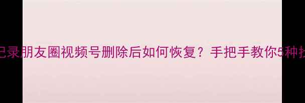 图片 微信聊天记录朋友圈视频号删除后如何恢复？手把手教你5种找回方法🔥