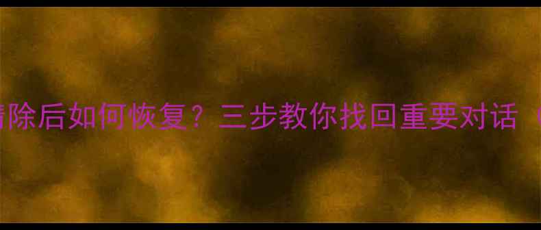 图片 微信聊天记录清除后如何恢复？三步教你找回重要对话（附详细教程）1