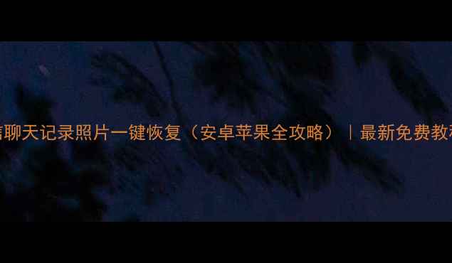 微信聊天记录照片一键恢复安卓苹果全攻略最新免费教程