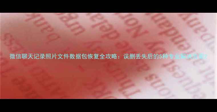 微信聊天记录照片文件数据包恢复全攻略误删丢失后的5种专业解决方案