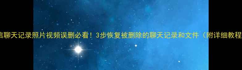 微信聊天记录照片视频误删必看3步恢复被删除的聊天记录和文件附详细教程