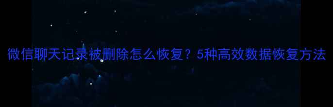 图片 微信聊天记录被删除怎么恢复？5种高效数据恢复方法