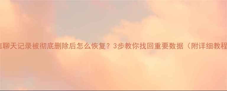 微信聊天记录被彻底删除后怎么恢复3步教你找回重要数据附详细教程