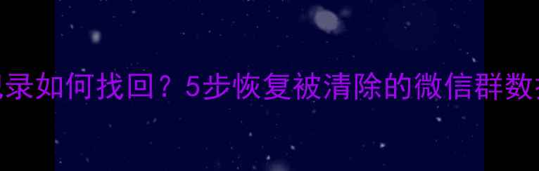 图片 微信误删聊天记录如何找回？5步恢复被清除的微信群数据（最新教程）
