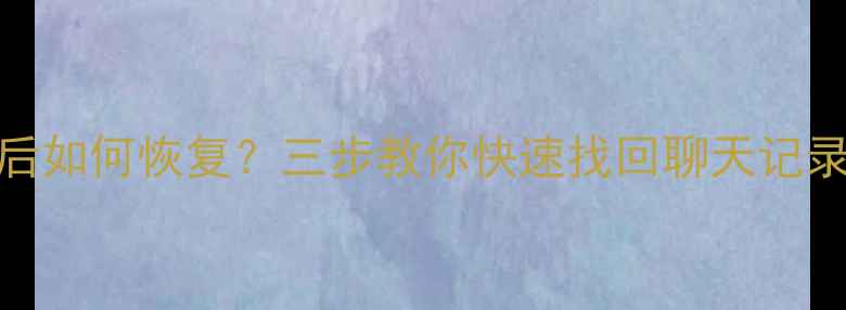 微信转移数据后如何恢复三步教你快速找回聊天记录照片和文件