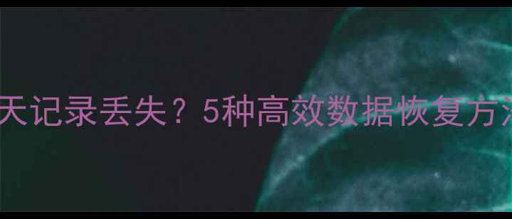 图片 微信重新登录后聊天记录丢失？5种高效数据恢复方法（附实操步骤）2
