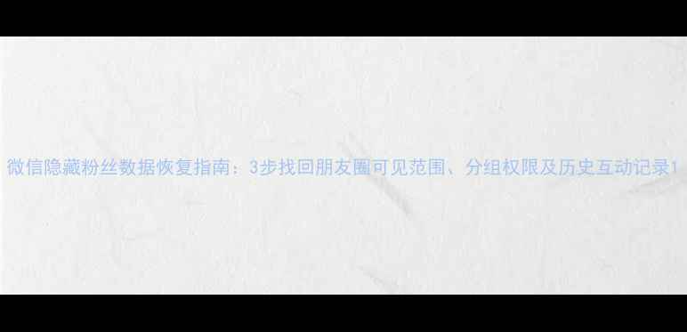 图片 微信隐藏粉丝数据恢复指南：3步找回朋友圈可见范围、分组权限及历史互动记录1
