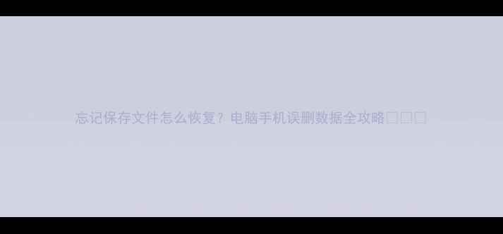 忘记保存文件怎么恢复电脑手机误删数据全攻略