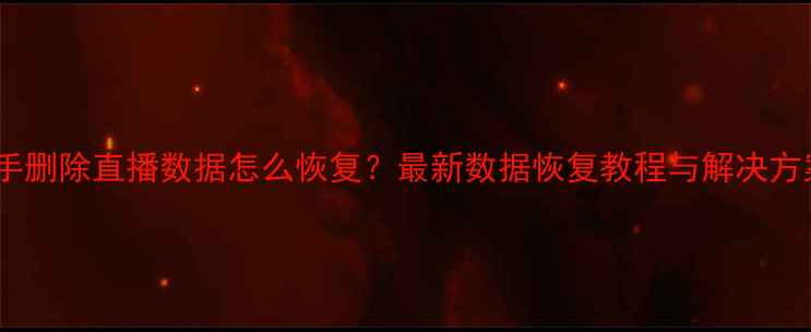 图片 快手删除直播数据怎么恢复？最新数据恢复教程与解决方案1