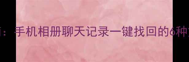 快手数据恢复全流程指南手机相册聊天记录一键找回的6种方法附官方工具下载
