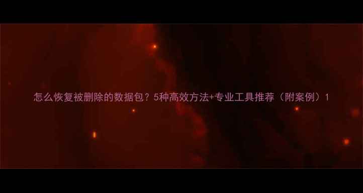 图片 怎么恢复被删除的数据包？5种高效方法+专业工具推荐（附案例）1