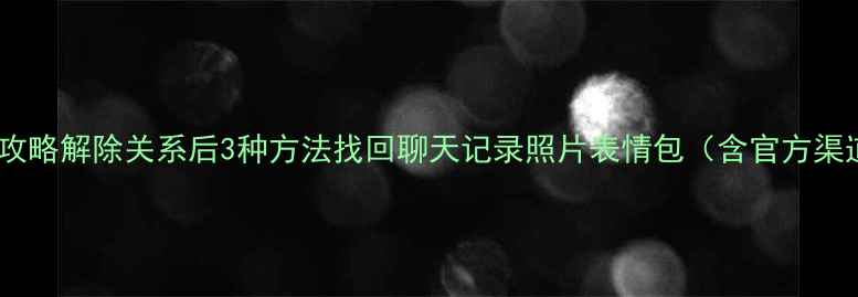 恋爱记数据恢复全攻略解除关系后3种方法找回聊天记录照片表情包含官方渠道免费工具教程