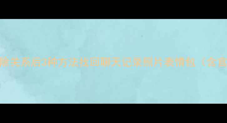 图片 恋爱记数据恢复全攻略解除关系后3种方法找回聊天记录照片表情包（含官方渠道+免费工具教程）1