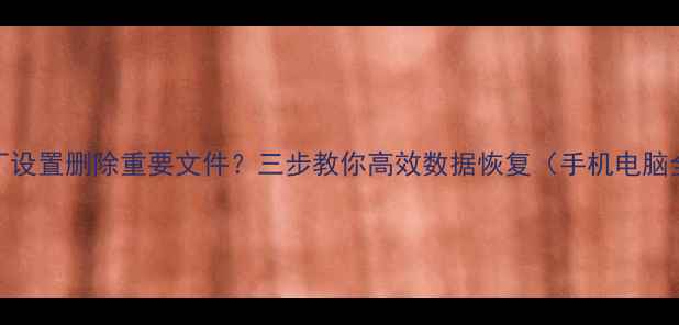 恢复出厂设置删除重要文件三步教你高效数据恢复手机电脑全攻略