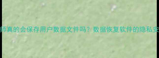 图片 恢复大师真的会保存用户数据文件吗？数据恢复软件的隐私安全机制
