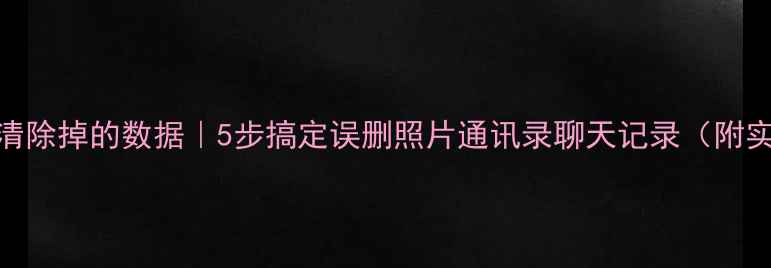 图片 恢复手机清除掉的数据｜5步搞定误删照片通讯录聊天记录（附实操教程）