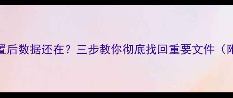 恢复手机设置后数据还在三步教你彻底找回重要文件附操作指南