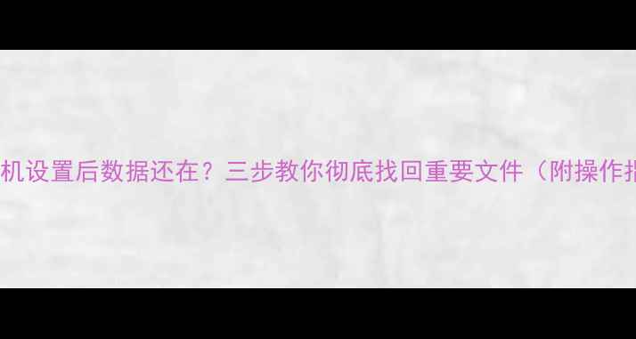图片 恢复手机设置后数据还在？三步教你彻底找回重要文件（附操作指南）2
