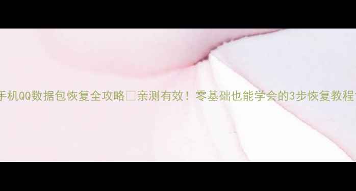 图片 手机QQ数据包恢复全攻略✅亲测有效！零基础也能学会的3步恢复教程1
