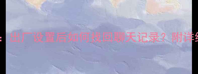 图片 手机QQ数据恢复全攻略：出厂设置后如何找回聊天记录？附详细操作步骤及注意事项1