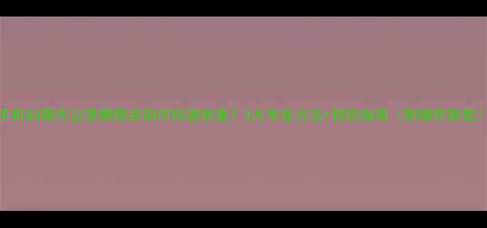 图片 手机QQ聊天记录删除后如何快速恢复？3大专业方法+预防指南（附操作教程）