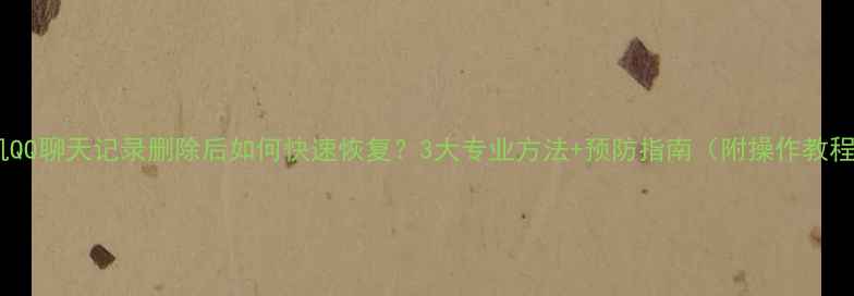 图片 手机QQ聊天记录删除后如何快速恢复？3大专业方法+预防指南（附操作教程）2