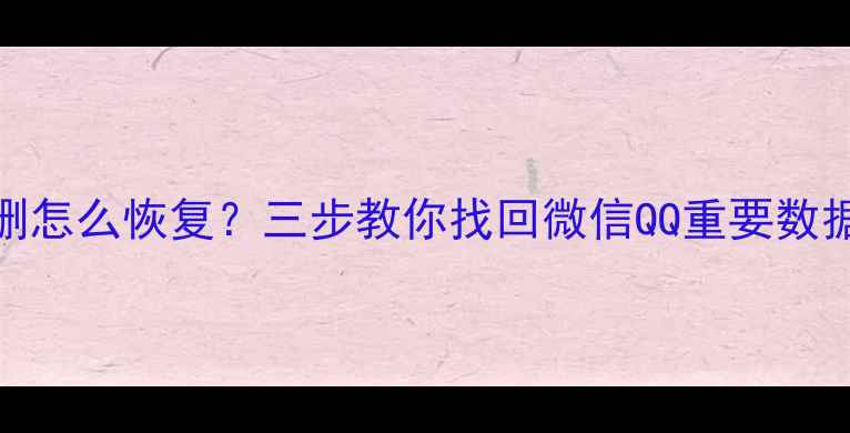 手机QQ聊天记录被误删怎么恢复三步教你找回微信QQ重要数据附官方恢复教程