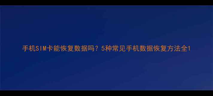 手机SIM卡能恢复数据吗5种常见手机数据恢复方法全
