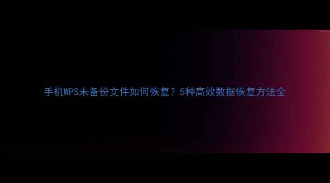 手机WPS未备份文件如何恢复5种高效数据恢复方法全