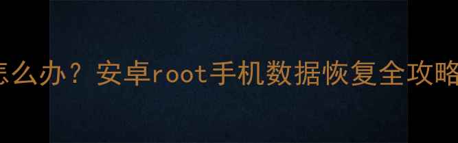 图片 手机root后数据丢失怎么办？安卓root手机数据恢复全攻略（附专业工具推荐）1