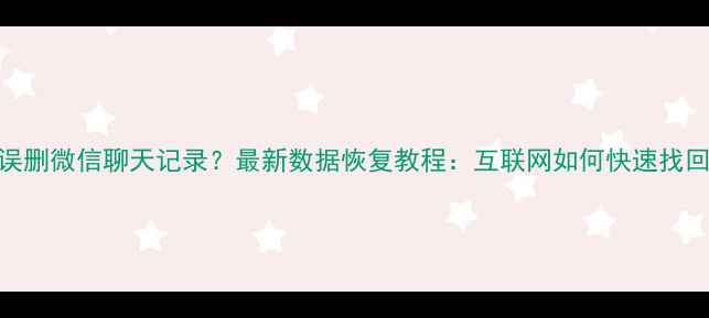 图片 手机丢失误删微信聊天记录？最新数据恢复教程：互联网如何快速找回微信信息
