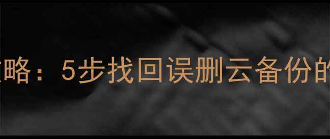 手机云端数据恢复全攻略5步找回误删云备份的通讯录照片和文件