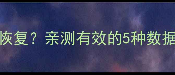 手机云端被删除重要文件怎么恢复亲测有效的5种数据找回方法含免费工具推荐